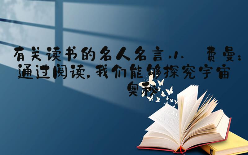 有关读书的名人名言 1. 费曼：通过阅读，我们能够探究宇宙的奥秘